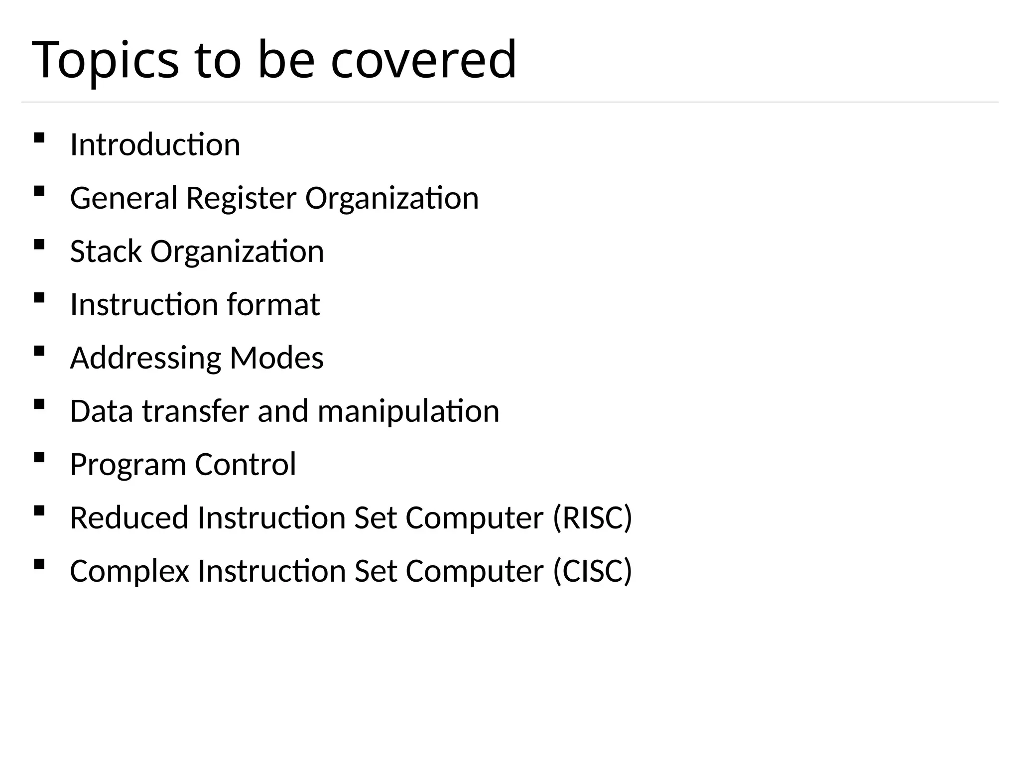 Topics to be covered  Introduction  General Register Organization  Stack Organization  Instruction format  Addressing Modes  Data transfer and manipulation  Program Control  Reduced Instruction Set Computer (RISC)  Complex Instruction Set Computer (CISC) 