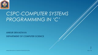 CSPC-COMPUTER SYSTEMS
PROGRAMMING IN ‘C’
ANKUR SRIVASTAVA
DEPARTMENT OF COMPUTER SCIENCE
08/11/18ANKUR SRIVASTAVA ASSISTANT PROFESSOR JETGI
1
 