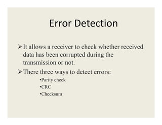 Error Detection
It allows a receiver to check whether received
data has been corrupted during the
transmission or not.transmission or not.
There three ways to detect errors:
•Parity check
•CRC
•Checksum
 