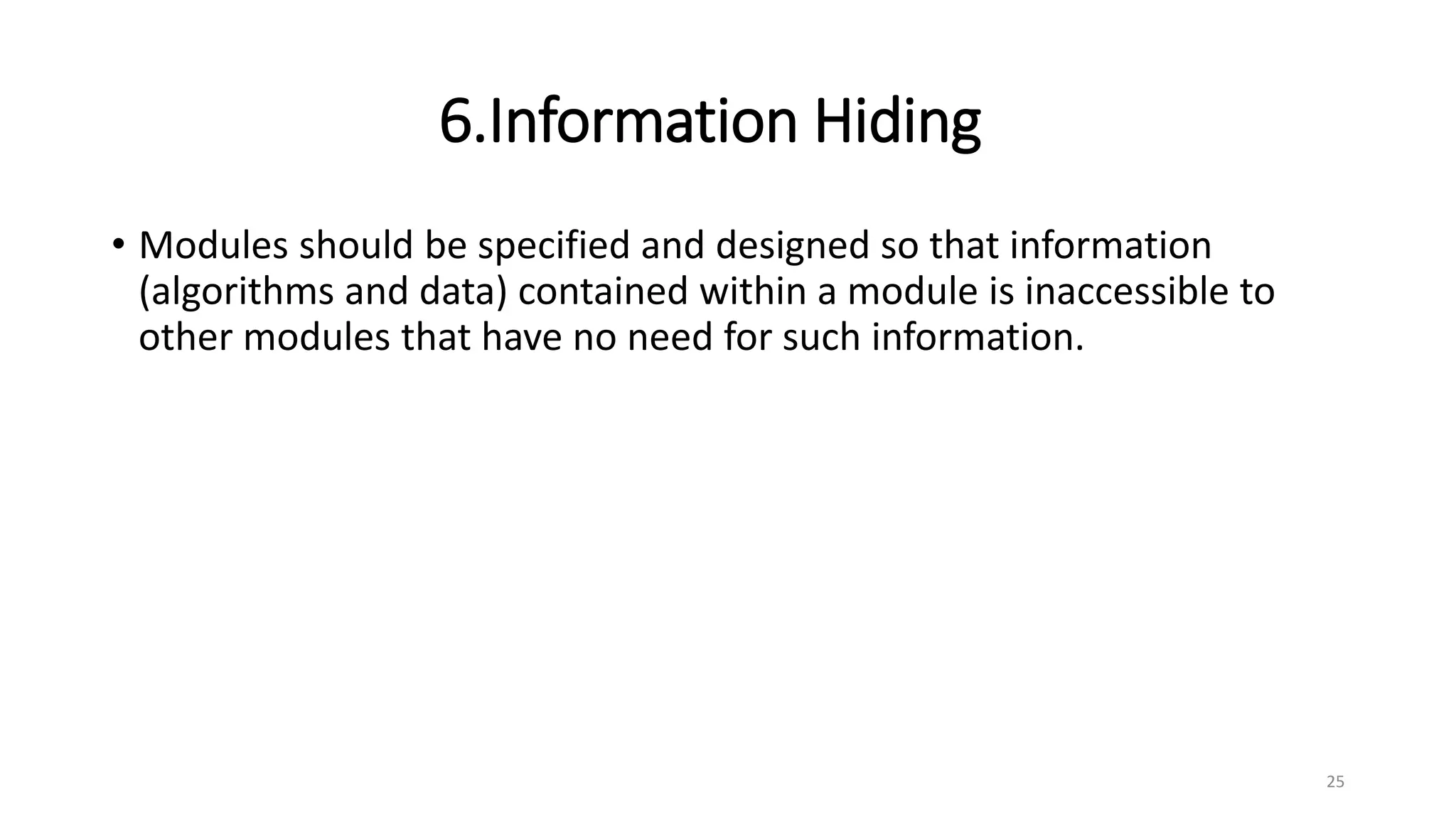 6.Information Hiding
• Modules should be specified and designed so that information
(algorithms and data) contained within a module is inaccessible to
other modules that have no need for such information.
25
 
