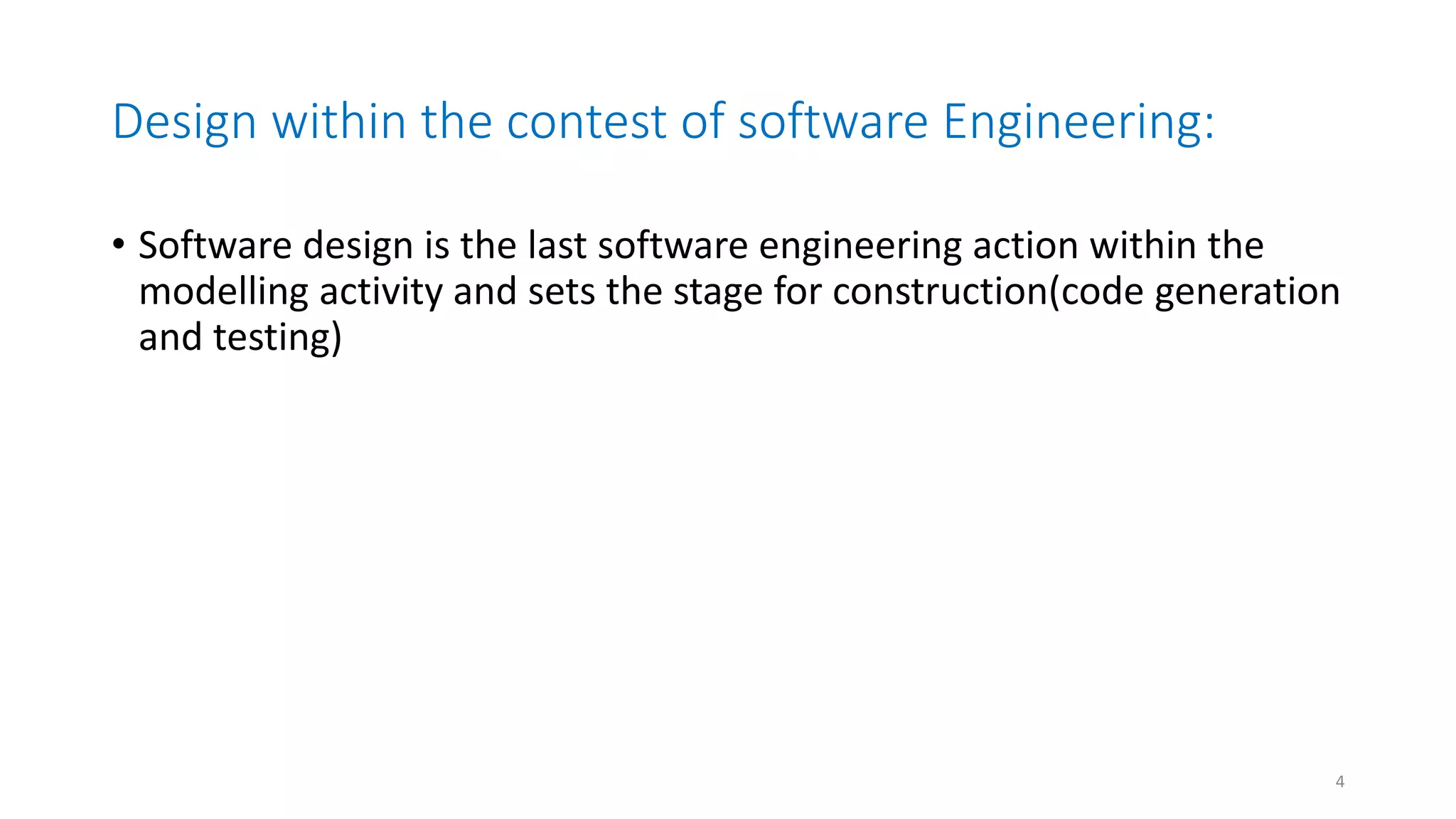 Design within the contest of software Engineering:
• Software design is the last software engineering action within the
modelling activity and sets the stage for construction(code generation
and testing)
4
 