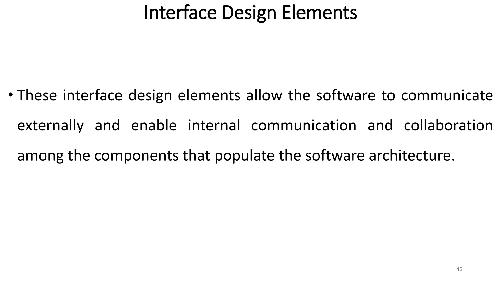 Interface Design Elements
• These interface design elements allow the software to communicate
externally and enable internal communication and collaboration
among the components that populate the software architecture.
43
 