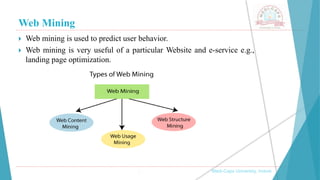Web Mining
, Medi-Caps University, Indore
 Web mining is used to predict user behavior.
 Web mining is very useful of a particular Website and e-service e.g.,
landing page optimization.
 