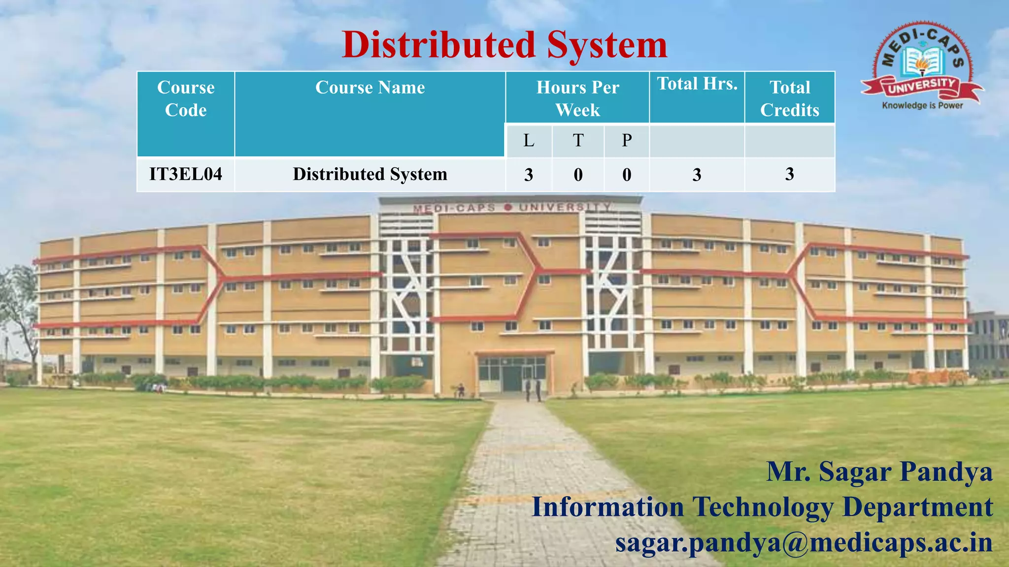 Distributed System
Mr. Sagar Pandya
Information Technology Department
sagar.pandya@medicaps.ac.in
Course
Code
Course Name Hours Per
Week
Total Hrs. Total
Credits
L T P
IT3EL04 Distributed System 3 0 0 3 3
 