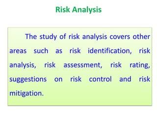 Risk Analysis
The study of risk analysis covers other
areas such as risk identification, risk
analysis, risk assessment, risk rating,
suggestions on risk control and risk
mitigation.
 