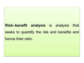 Risk–benefit analysis is analysis that
seeks to quantify the risk and benefits and
hence their ratio.
 