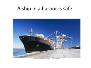 A ship in a harbor is safe.
 