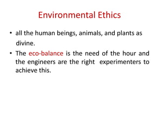 Environmental Ethics
• all the human beings, animals, and plants as
divine.
• The eco-balance is the need of the hour and
the engineers are the right experimenters to
achieve this.
 