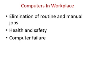 Computers In Workplace
• Elimination of routine and manual
jobs
• Health and safety
• Computer failure
 