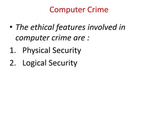 Computer Crime
• The ethical features involved in
computer crime are :
1. Physical Security
2. Logical Security
 