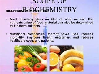 SCOPE OF
BIOCHEMISTRY
BIOCHEMISTRY IN NUTRITION
• Food chemistry gives an idea of what we eat. The
nutrients value of food...