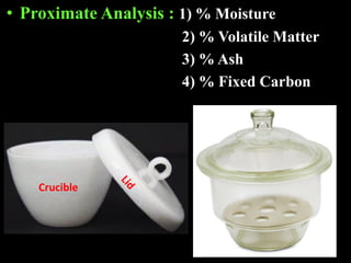 • Proximate Analysis : 1) % Moisture
2) % Volatile Matter
3) % Ash
4) % Fixed Carbon
Crucible
 