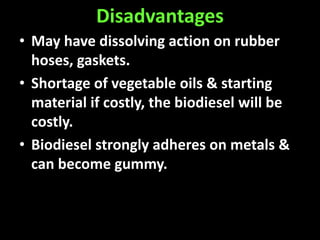 Disadvantages
• May have dissolving action on rubber
hoses, gaskets.
• Shortage of vegetable oils & starting
material if costly, the biodiesel will be
costly.
• Biodiesel strongly adheres on metals &
can become gummy.
 