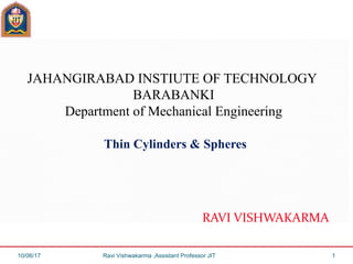 JAHANGIRABAD INSTIUTE OF TECHNOLOGY
BARABANKI
Department of Mechanical Engineering
Thin Cylinders & Spheres
RAVI VISHWAKARMA
10/06/17 Ravi Vishwakarma ,Assistant Professor JIT 1
 