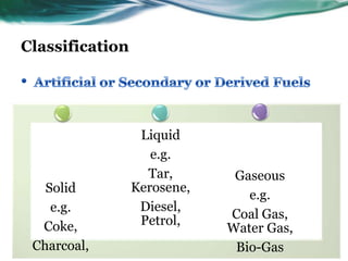 Classification

Solid
e.g.
Coke,
Charcoal,

Liquid
e.g.
Tar,
Kerosene,
Diesel,
Petrol,

Gaseous
e.g.
Coal Gas,
Water Gas,
Bio-Gas

 