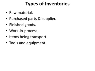 • Raw material.
• Purchased parts & supplier.
• Finished goods.
• Work-in-process.
• Items being transport.
• Tools and equipment.
Types of Inventories
 