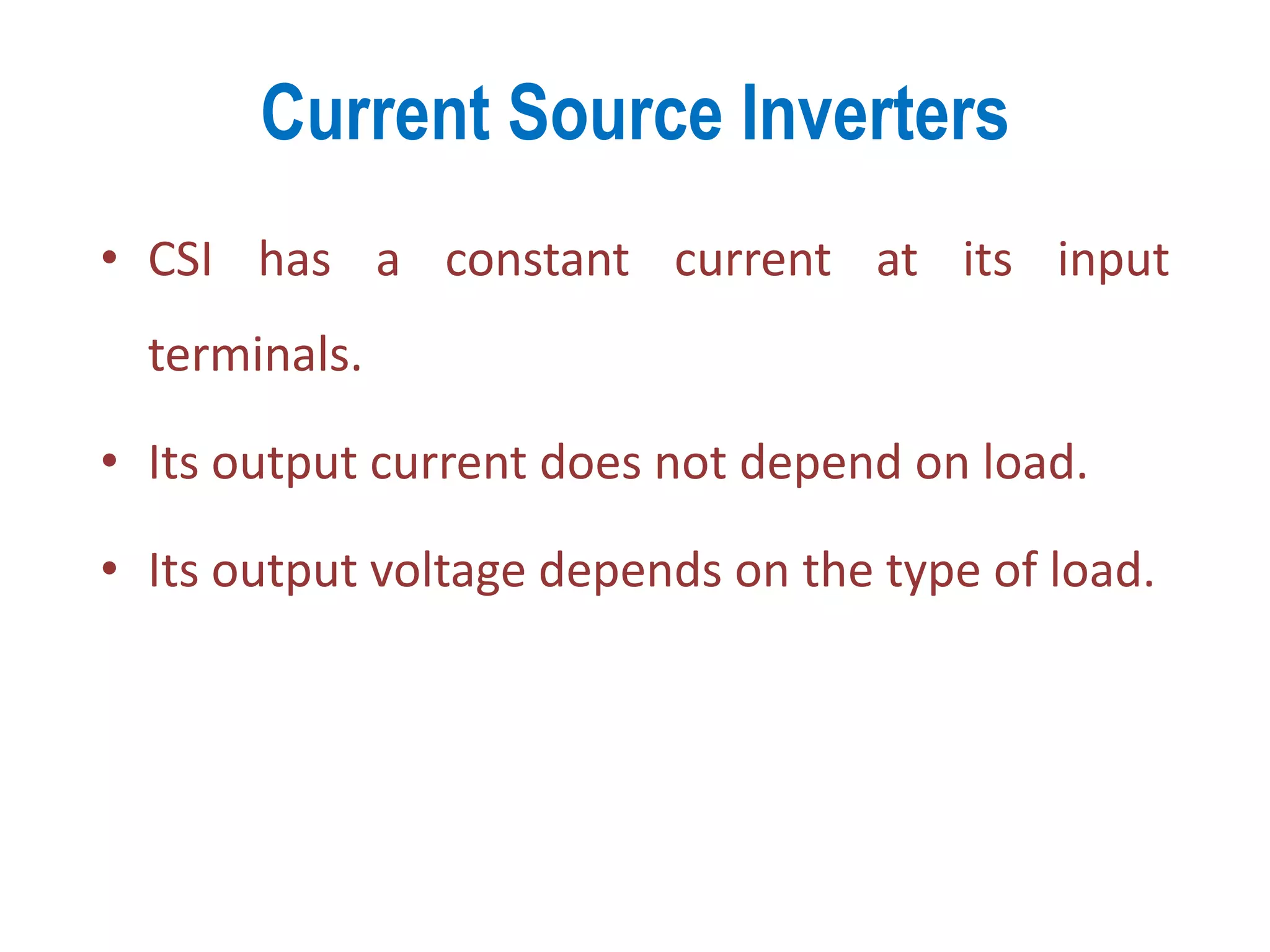 Current Source Inverters
• CSI has a constant current at its input
terminals.
• Its output current does not depend on load.
• Its output voltage depends on the type of load.
