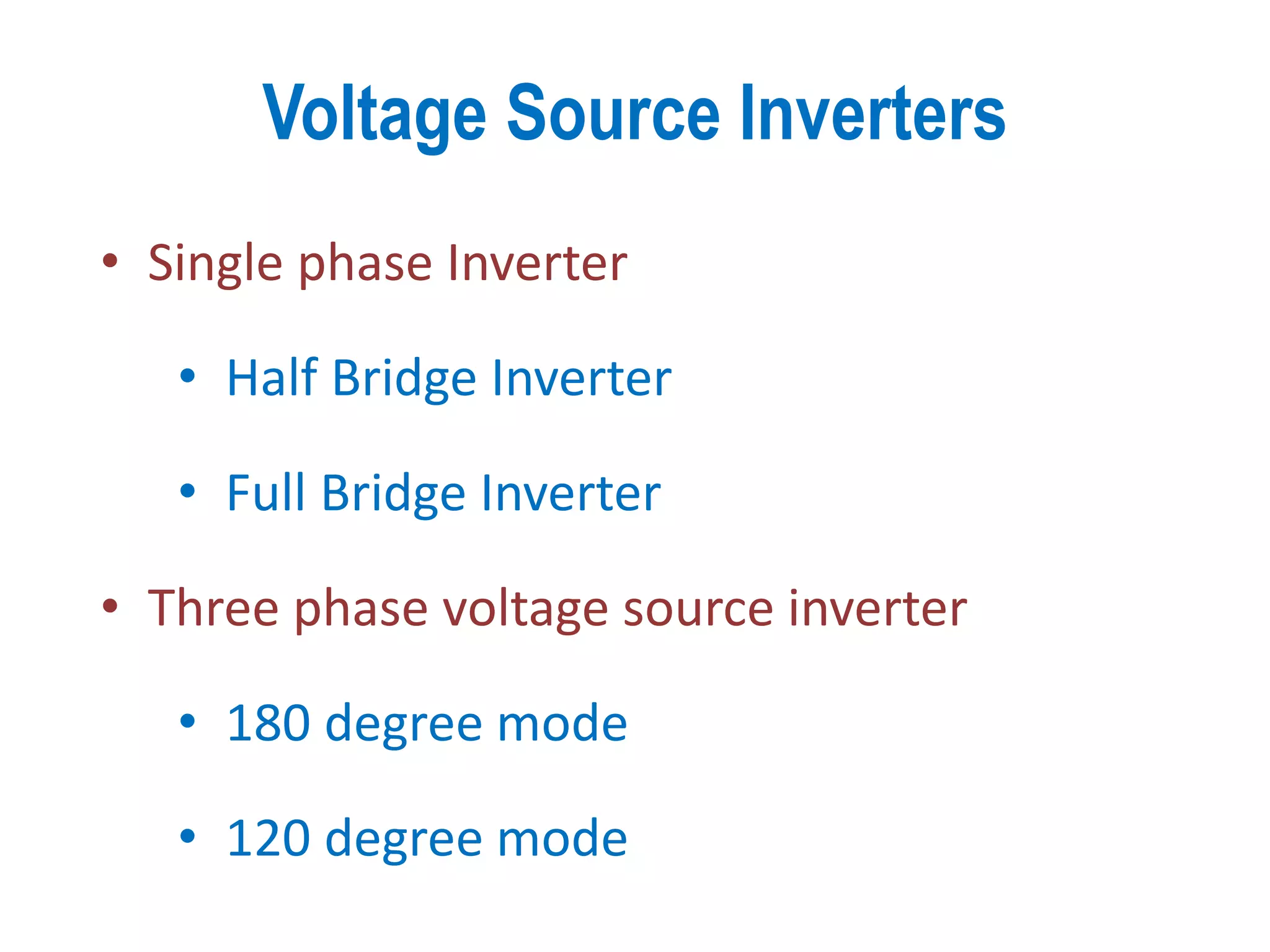 Voltage Source Inverters
• Single phase Inverter
• Half Bridge Inverter
• Full Bridge Inverter
• Three phase voltage source inverter
• 180 degree mode
• 120 degree mode