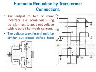 Harmonic Reduction by Transformer
Connections
• The output of two or more
inverters are combined using
transformers to get a net voltage
with reduced harmonic content.
• The voltage waveform should be
similar but phase shifted from
each other.
 