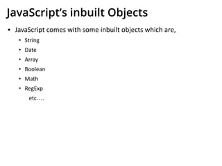 JavaScript’s inbuilt Objects
▪ JavaScript comes with some inbuilt objects which are,
• String
• Date
• Array
• Boolean
• Math
• RegExp
etc….
 