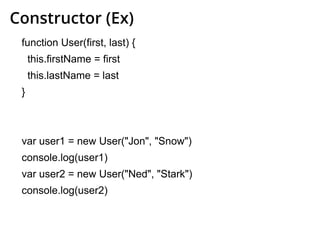 Constructor (Ex)
function User(first, last) {
this.firstName = first
this.lastName = last
}
var user1 = new User("Jon", "Snow")
console.log(user1)
var user2 = new User("Ned", "Stark")
console.log(user2)
 