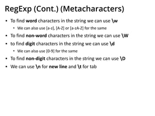 RegExp (Cont.) (Metacharacters)
▪ To find word characters in the string we can use w
• We can also use [a-z], [A-Z] or [a-zA-Z] for the same
▪ To find non-word characters in the string we can use W
▪ to find digit characters in the string we can use d
• We can also use [0-9] for the same
▪ To find non-digit characters in the string we can use D
▪ We can use n for new line and t for tab
 