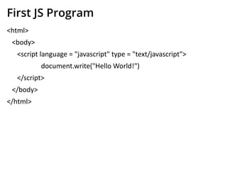 First JS Program
<html>
<body>
<script language = "javascript" type = "text/javascript">
document.write("Hello World!")
</script>
</body>
</html>
 