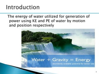 The energy of water utilized for generation of
power using KE and PE of water by motion
and position respectively
3
 