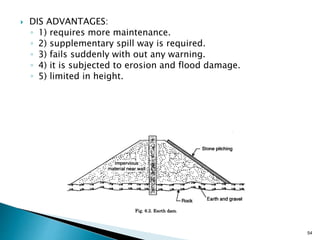  DIS ADVANTAGES:
◦ 1) requires more maintenance.
◦ 2) supplementary spill way is required.
◦ 3) fails suddenly with out any warning.
◦ 4) it is subjected to erosion and flood damage.
◦ 5) limited in height.
54
 