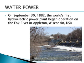 • On September 30, 1882, the world's first
hydroelectric power plant began operation on
the Fox River in Appleton, Wisconsin, USA
9
 