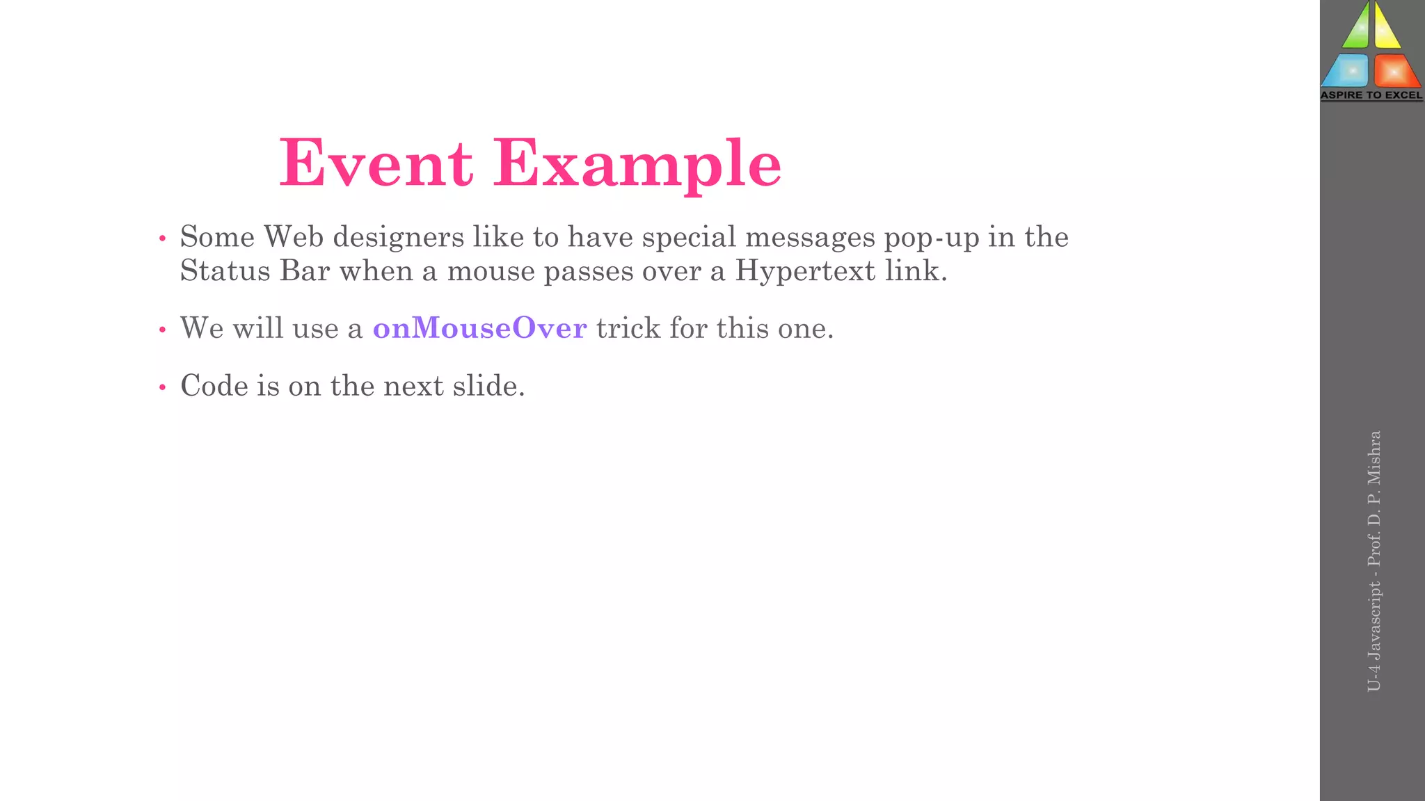 Event Example
• Some Web designers like to have special messages pop-up in the
Status Bar when a mouse passes over a Hypertext link.
• We will use a onMouseOver trick for this one.
• Code is on the next slide.
U-4
Javascript
-
Prof.
D.
P.
Mishra
 