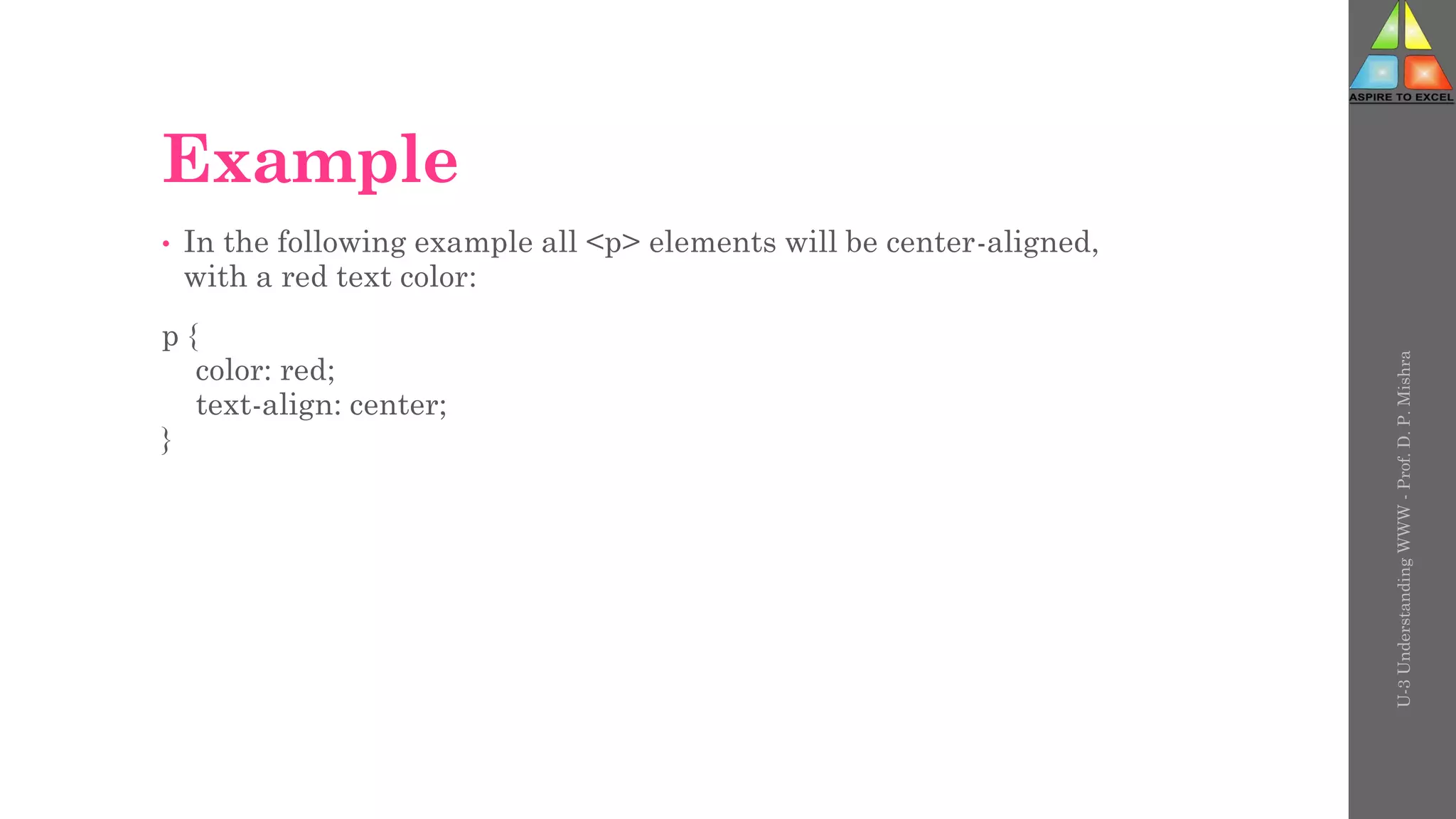 Example
• In the following example all <p> elements will be center-aligned,
with a red text color:
p {
color: red;
text-align: center;
}
U-3
Understanding
WWW
-
Prof.
D.
P.
Mishra
 