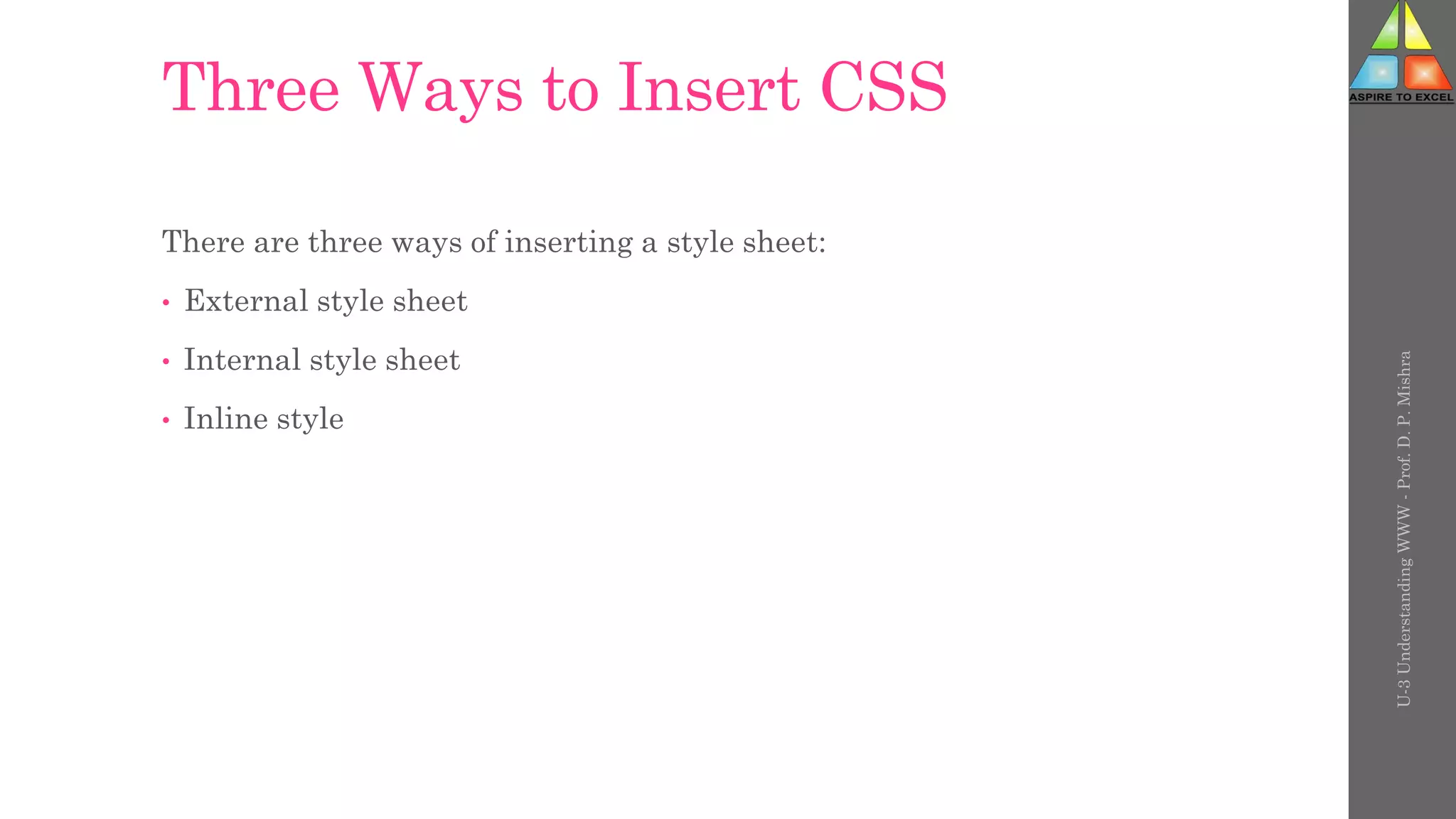 Three Ways to Insert CSS
There are three ways of inserting a style sheet:
• External style sheet
• Internal style sheet
• Inline style
U-3
Understanding
WWW
-
Prof.
D.
P.
Mishra
 