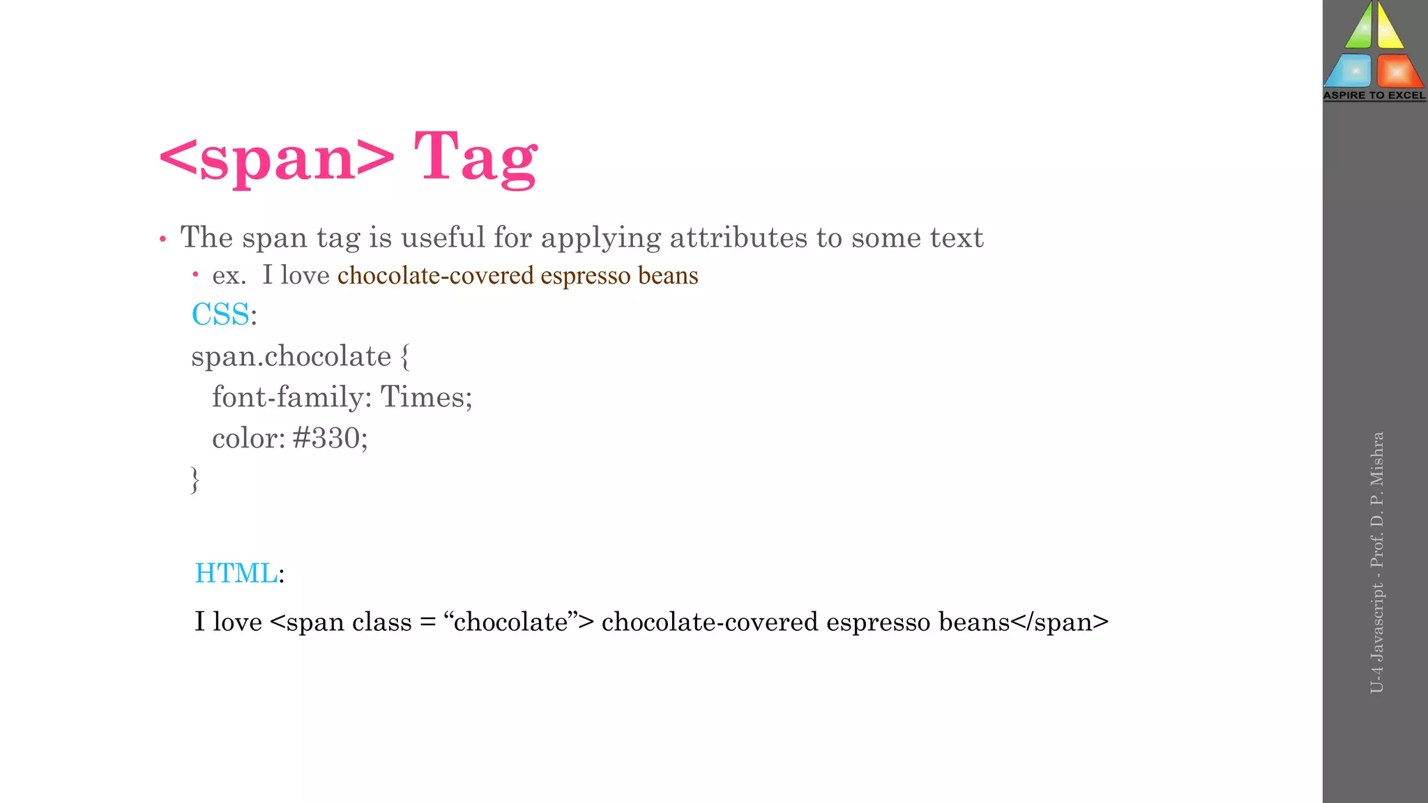 <span> Tag
• The span tag is useful for applying attributes to some text
 ex. I love chocolate-covered espresso beans
CSS:
span.chocolate {
font-family: Times;
color: #330;
}
U-4
Javascript
-
Prof.
D.
P.
Mishra
HTML:
I love <span class = “chocolate”> chocolate-covered espresso beans</span>
 
