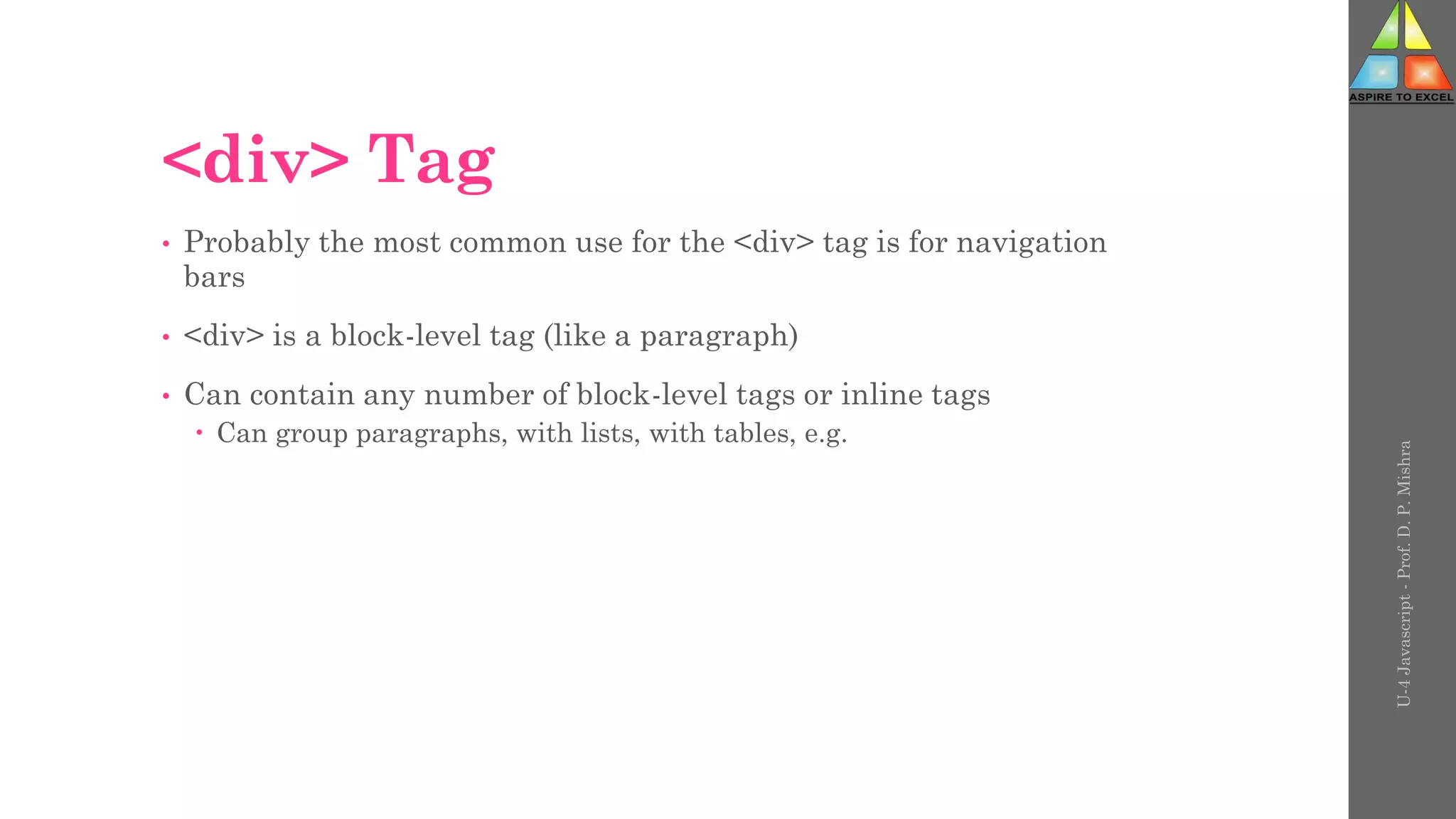 <div> Tag
• Probably the most common use for the <div> tag is for navigation
bars
• <div> is a block-level tag (like a paragraph)
• Can contain any number of block-level tags or inline tags
 Can group paragraphs, with lists, with tables, e.g.
U-4
Javascript
-
Prof.
D.
P.
Mishra
 