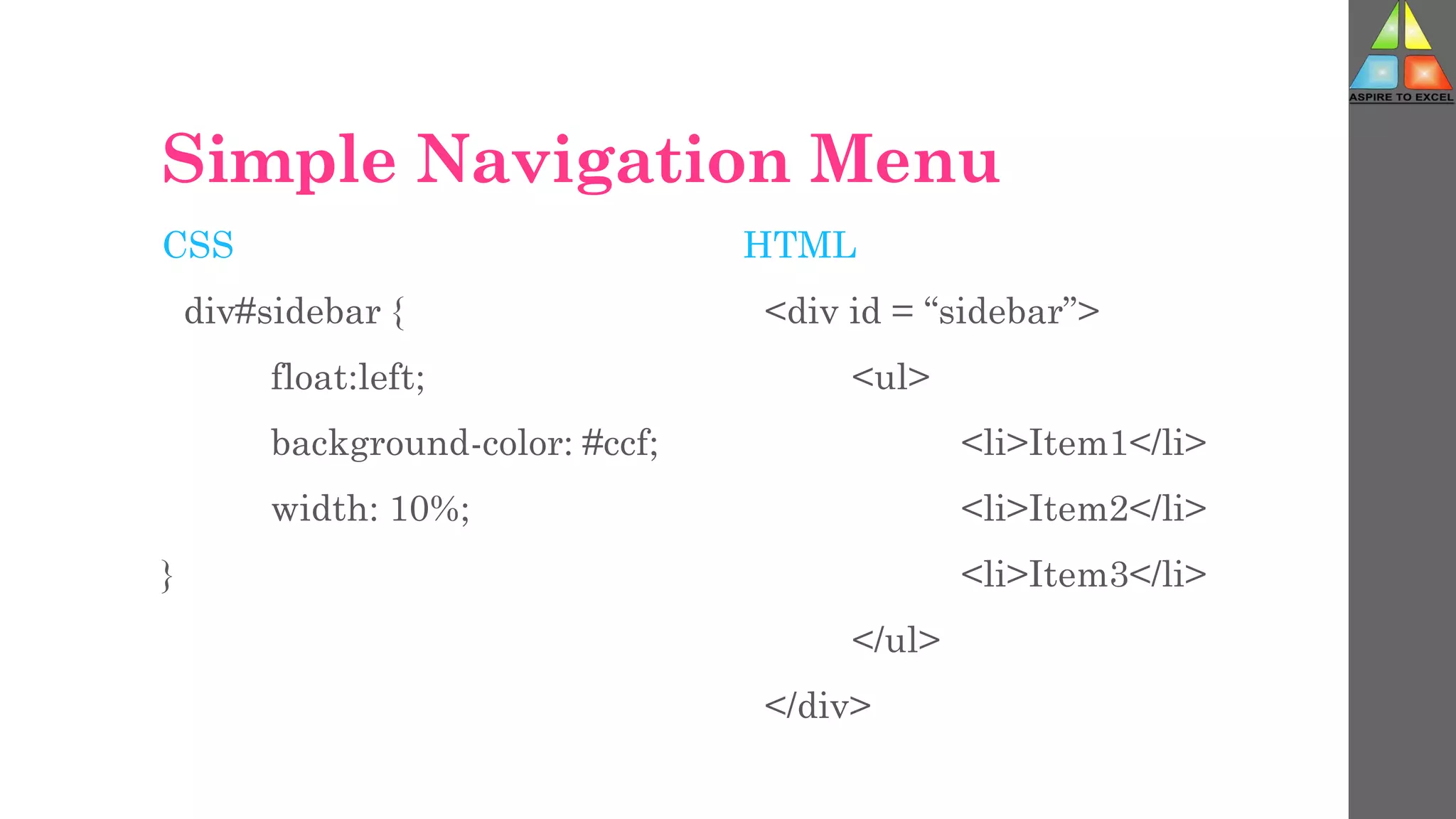 Simple Navigation Menu
CSS
div#sidebar {
float:left;
background-color: #ccf;
width: 10%;
}
HTML
<div id = “sidebar”>
<ul>
<li>Item1</li>
<li>Item2</li>
<li>Item3</li>
</ul>
</div>
 
