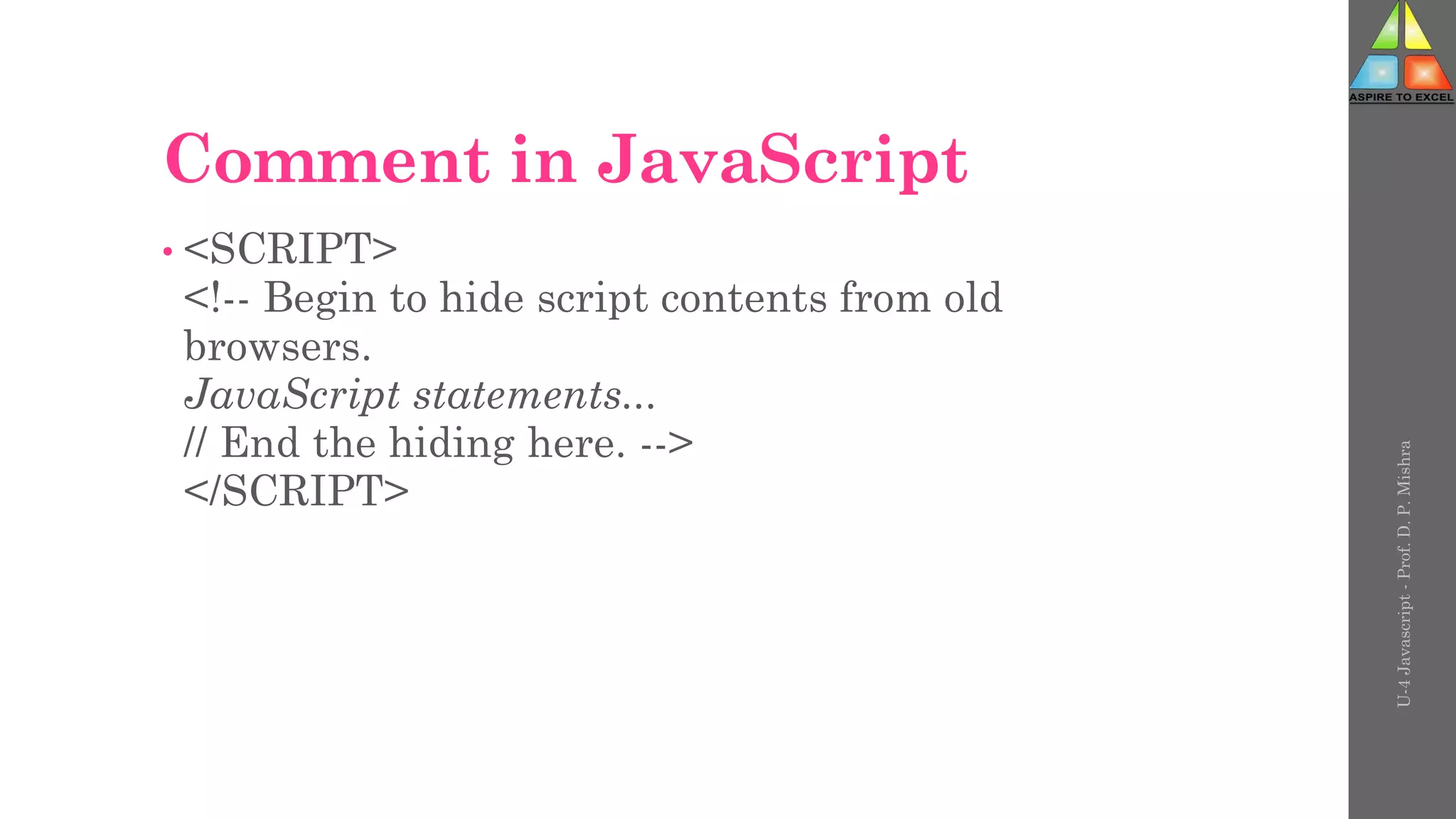 Comment in JavaScript
• <SCRIPT>
<!-- Begin to hide script contents from old
browsers.
JavaScript statements...
// End the hiding here. -->
</SCRIPT>
U-4
Javascript
-
Prof.
D.
P.
Mishra
 