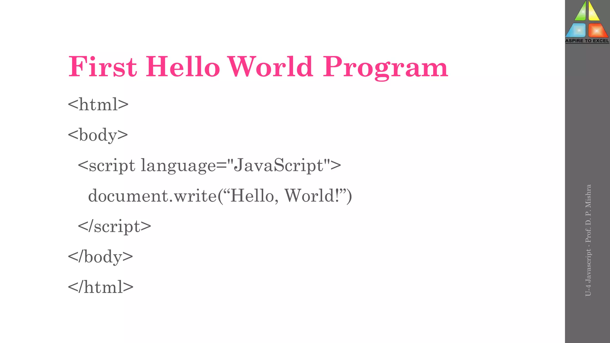 First Hello World Program
<html>
<body>
<script language="JavaScript">
document.write(“Hello, World!”)
</script>
</body>
</html>
U-4
Javascript
-
Prof.
D.
P.
Mishra
 