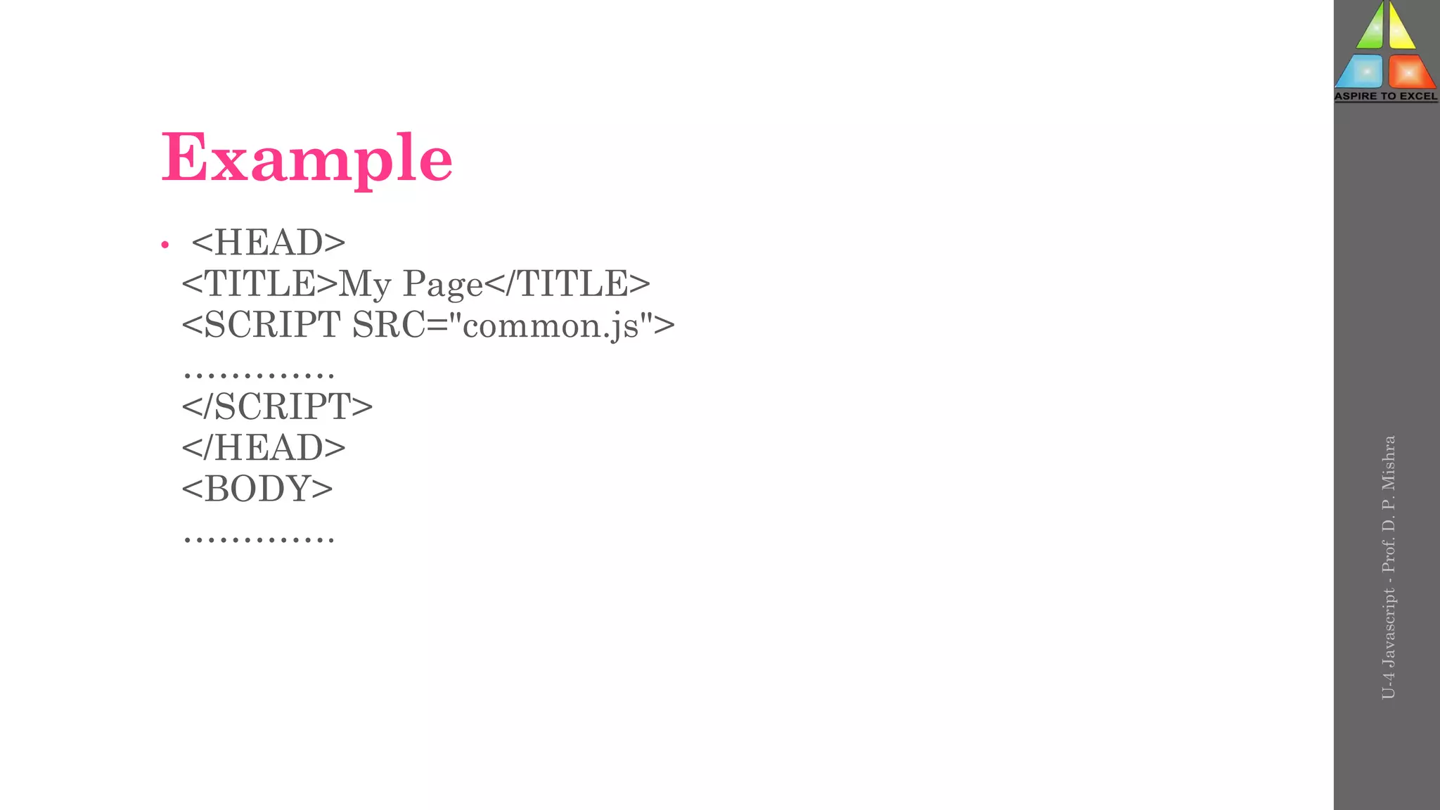 Example
• <HEAD>
<TITLE>My Page</TITLE>
<SCRIPT SRC="common.js">
………….
</SCRIPT>
</HEAD>
<BODY>
………….
U-4
Javascript
-
Prof.
D.
P.
Mishra
 