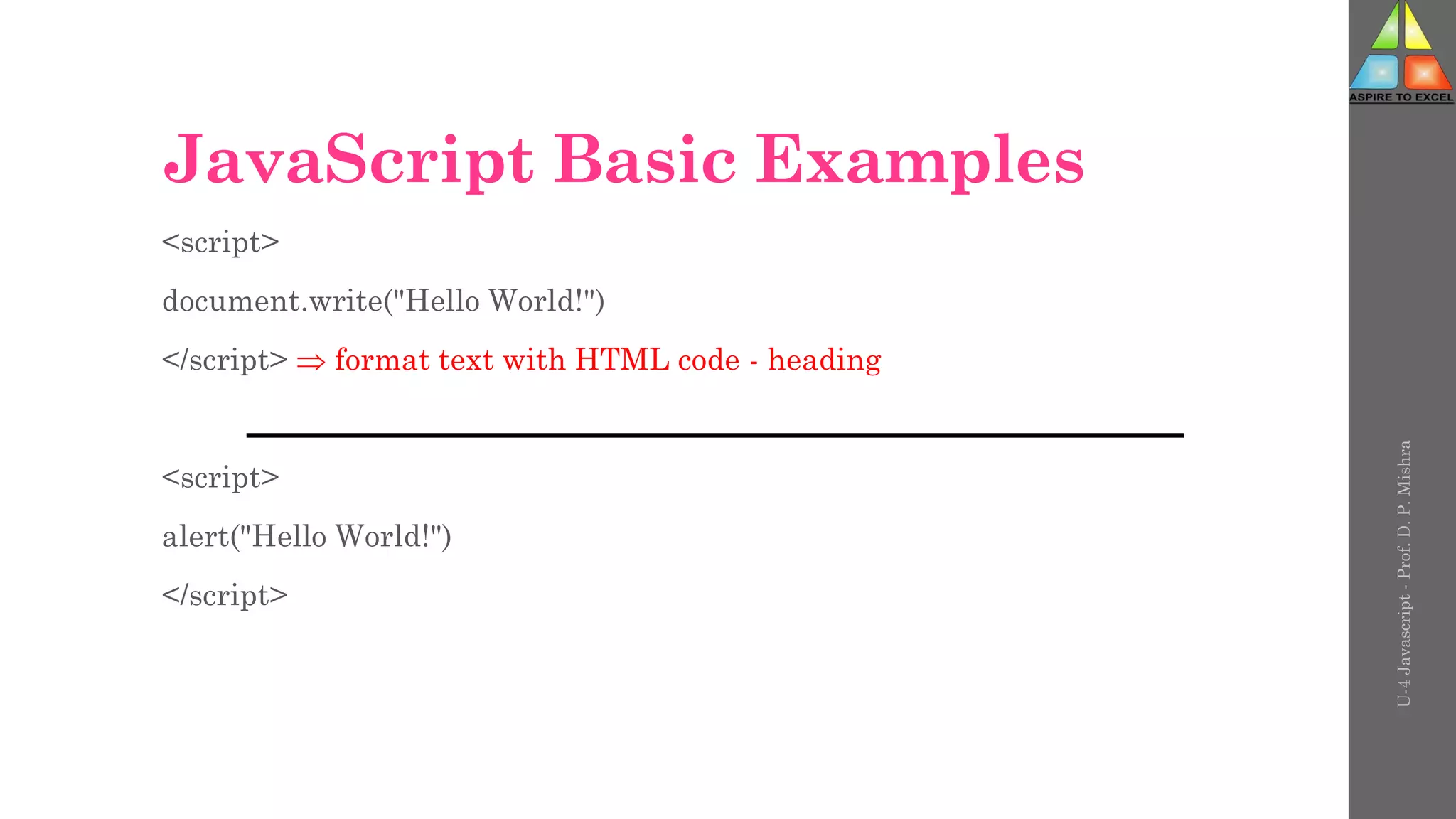 JavaScript Basic Examples
<script>
document.write("Hello World!")
</script>  format text with HTML code - heading
<script>
alert("Hello World!")
</script>
U-4
Javascript
-
Prof.
D.
P.
Mishra
 