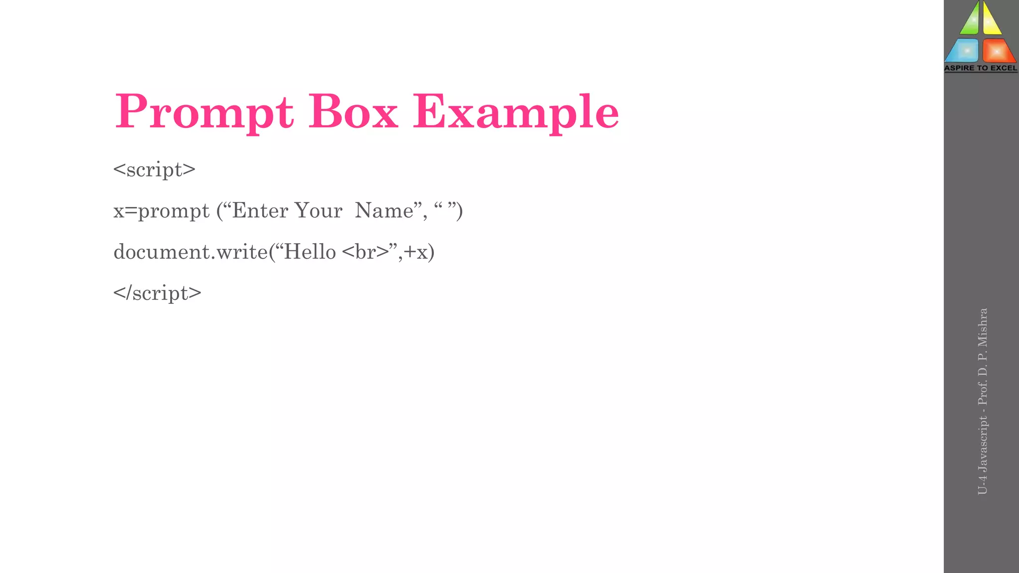 Prompt Box Example
<script>
x=prompt (“Enter Your Name”, “ ”)
document.write(“Hello <br>”,+x)
</script>
U-4
Javascript
-
Prof.
D.
P.
Mishra
 