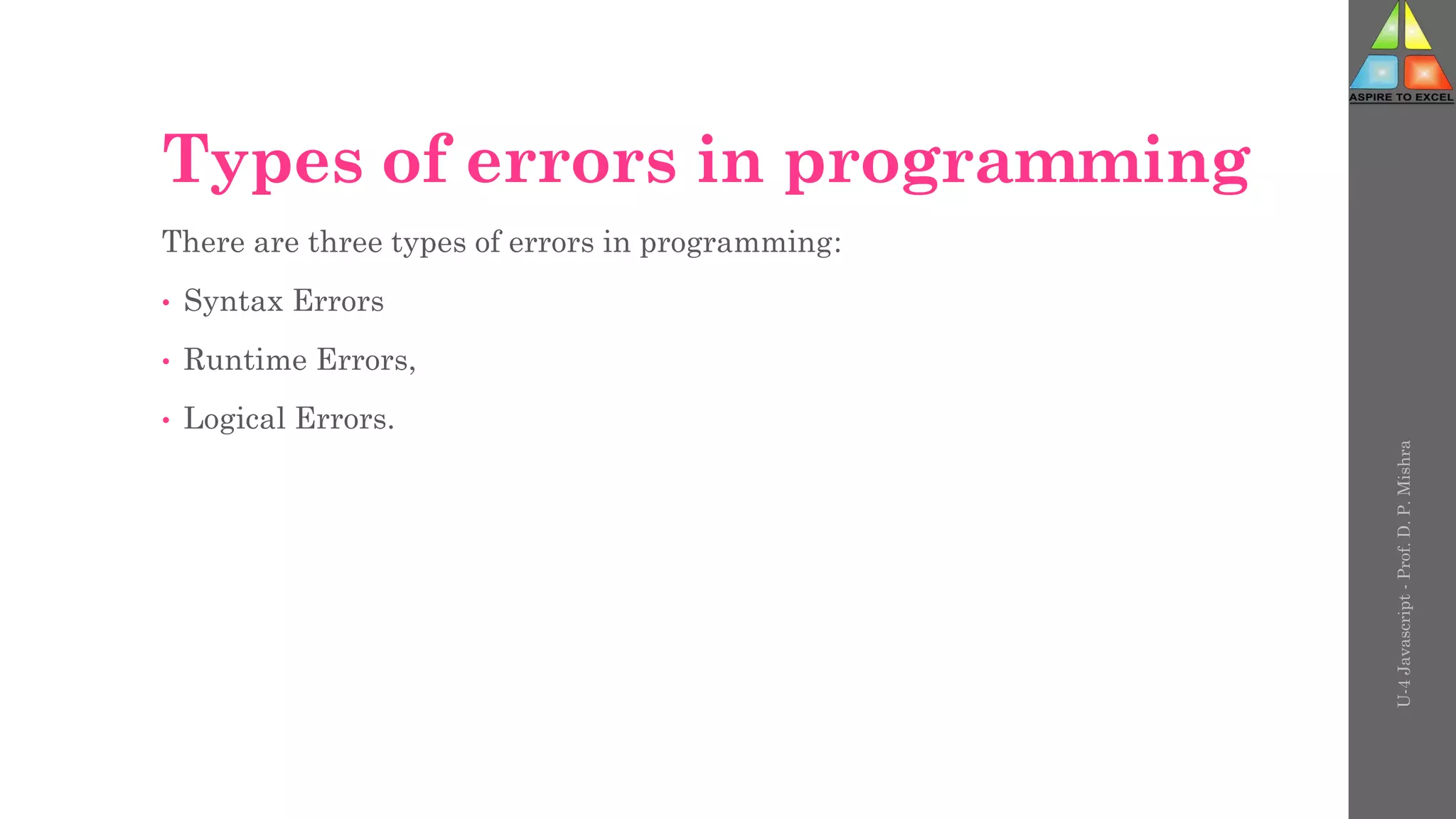 Types of errors in programming
There are three types of errors in programming:
• Syntax Errors
• Runtime Errors,
• Logical Errors.
U-4
Javascript
-
Prof.
D.
P.
Mishra
 