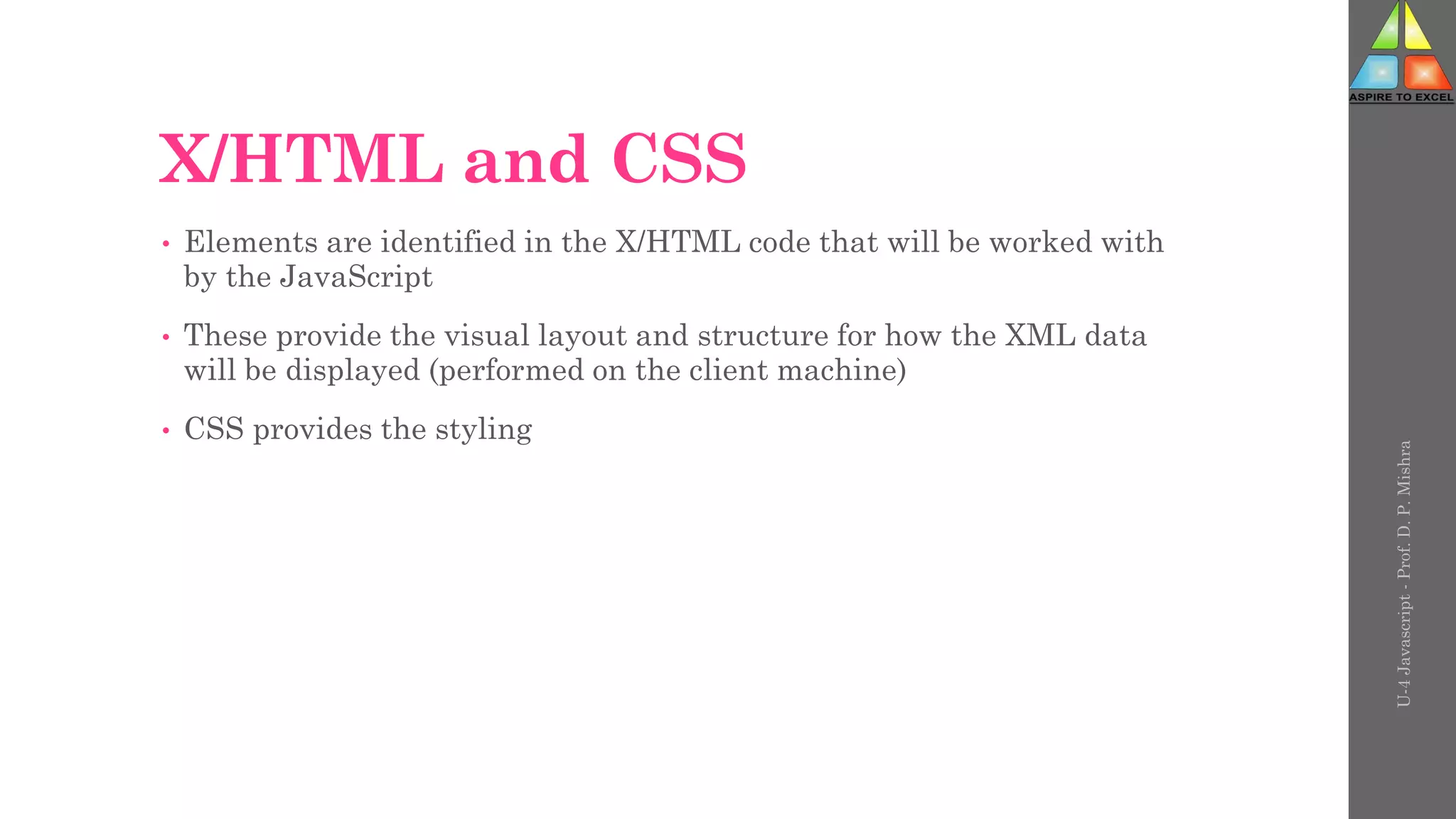 X/HTML and CSS
• Elements are identified in the X/HTML code that will be worked with
by the JavaScript
• These provide the visual layout and structure for how the XML data
will be displayed (performed on the client machine)
• CSS provides the styling
U-4
Javascript
-
Prof.
D.
P.
Mishra
 