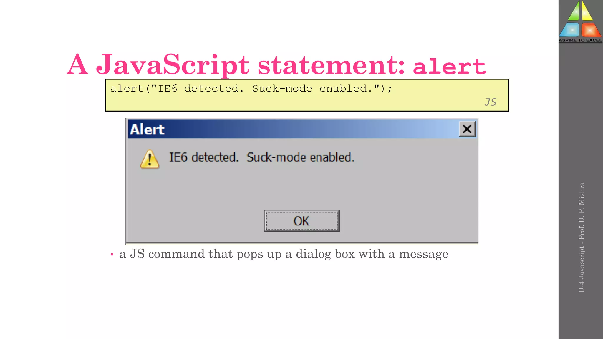 A JavaScript statement: alert
• a JS command that pops up a dialog box with a message
U-4
Javascript
-
Prof.
D.
P.
Mishra
alert("IE6 detected. Suck-mode enabled.");
JS
 
