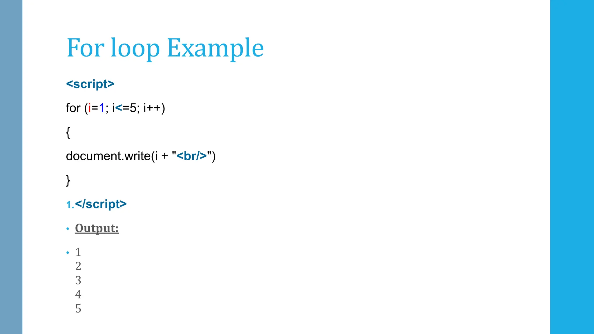 <script>
for (i=1; i<=5; i++)
{
document.write(i + "<br/>")
}
1.</script>
• Output:
• 1
2
3
4
5
For loop Example
 