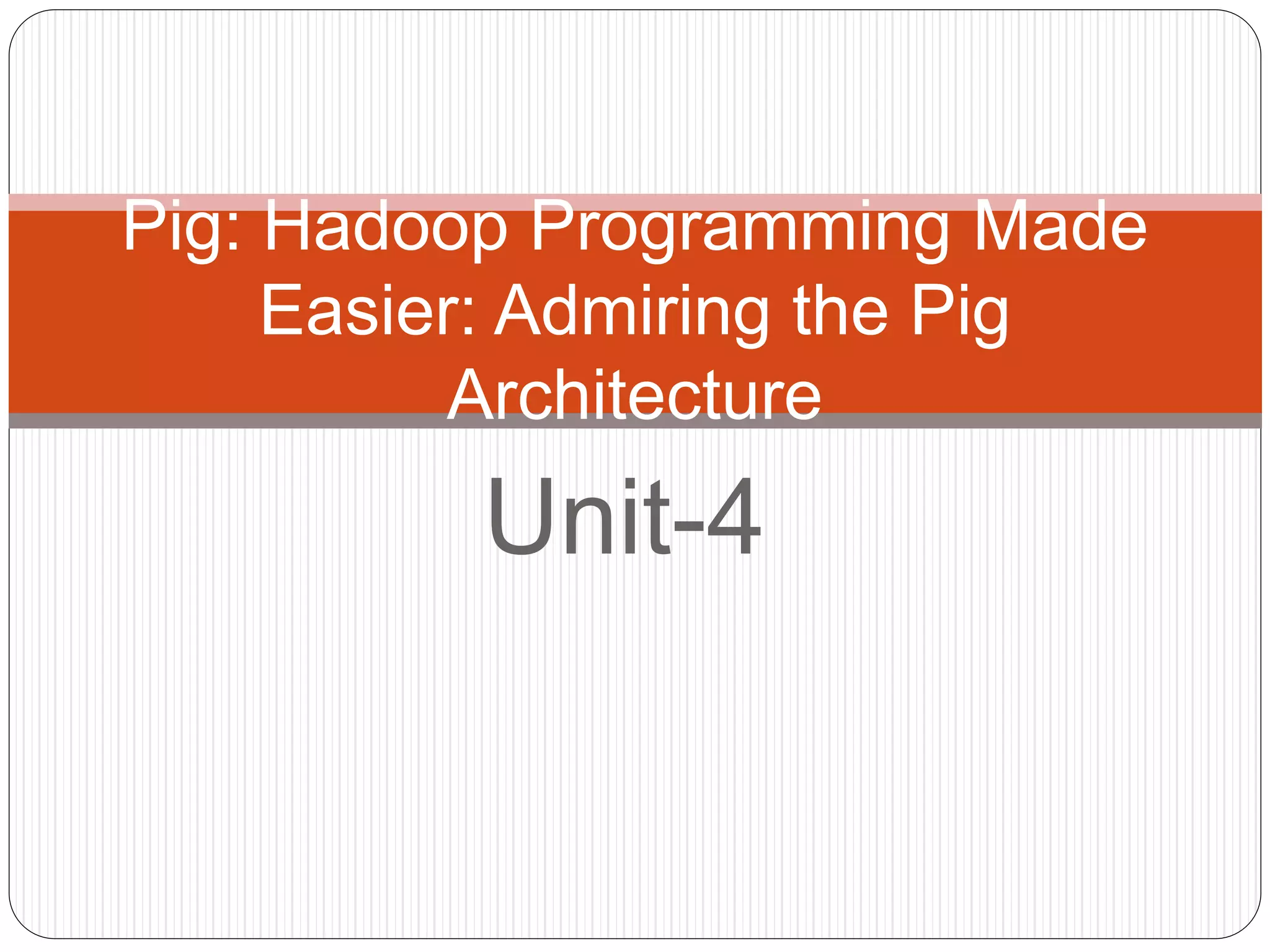Unit-4
Pig: Hadoop Programming Made
Easier: Admiring the Pig
Architecture
 