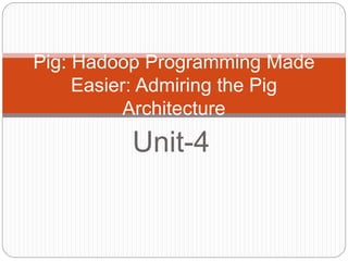Unit-4
Pig: Hadoop Programming Made
Easier: Admiring the Pig
Architecture
 