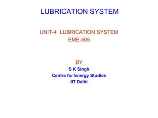 LUBRICATION SYSTEM
UNIT-4 LUBRICATION SYSTEM
EME-505
BY
S K Singh
Centre for Energy Studies
IIT Delhi
 