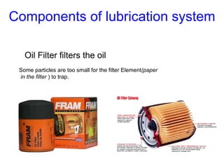 Oil Filter filters the oil
Some particles are too small for the filter Element(paper
in the filter ) to trap.
Components of lubrication system
 
