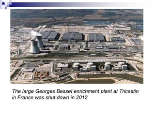 The large Georges BesseI enrichment plant at Tricastin
in France was shut down in 2012
 